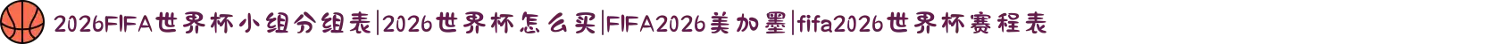 2026FIFA世界杯小组分组表|2026世界杯怎么买|FIFA2026美加墨|fifa2026世界杯赛程表